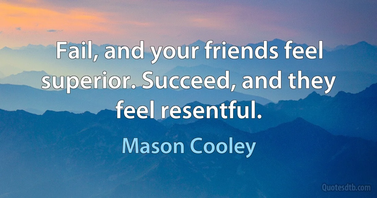 Fail, and your friends feel superior. Succeed, and they feel resentful. (Mason Cooley)