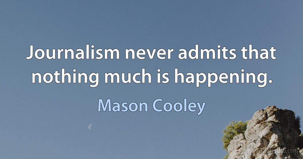 Journalism never admits that nothing much is happening. (Mason Cooley)