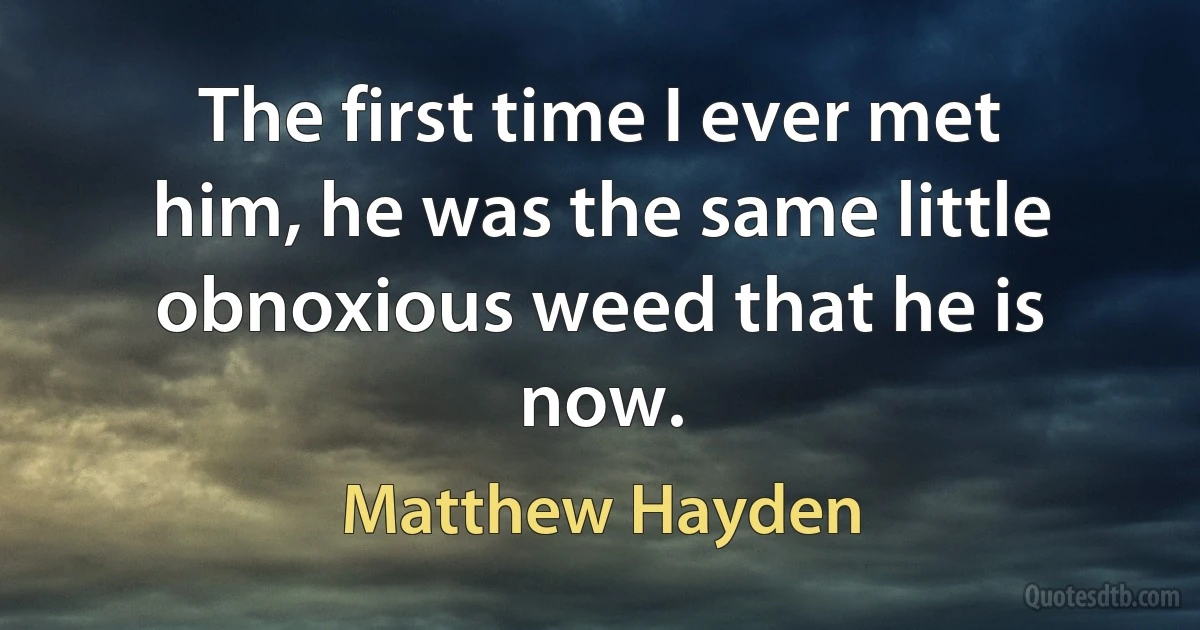 The first time I ever met him, he was the same little obnoxious weed that he is now. (Matthew Hayden)