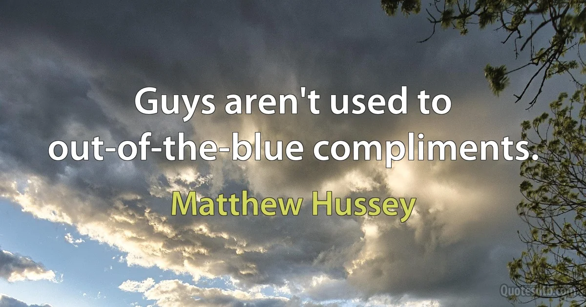 Guys aren't used to out-of-the-blue compliments. (Matthew Hussey)