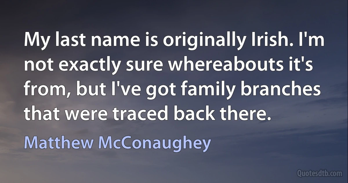 My last name is originally Irish. I'm not exactly sure whereabouts it's from, but I've got family branches that were traced back there. (Matthew McConaughey)