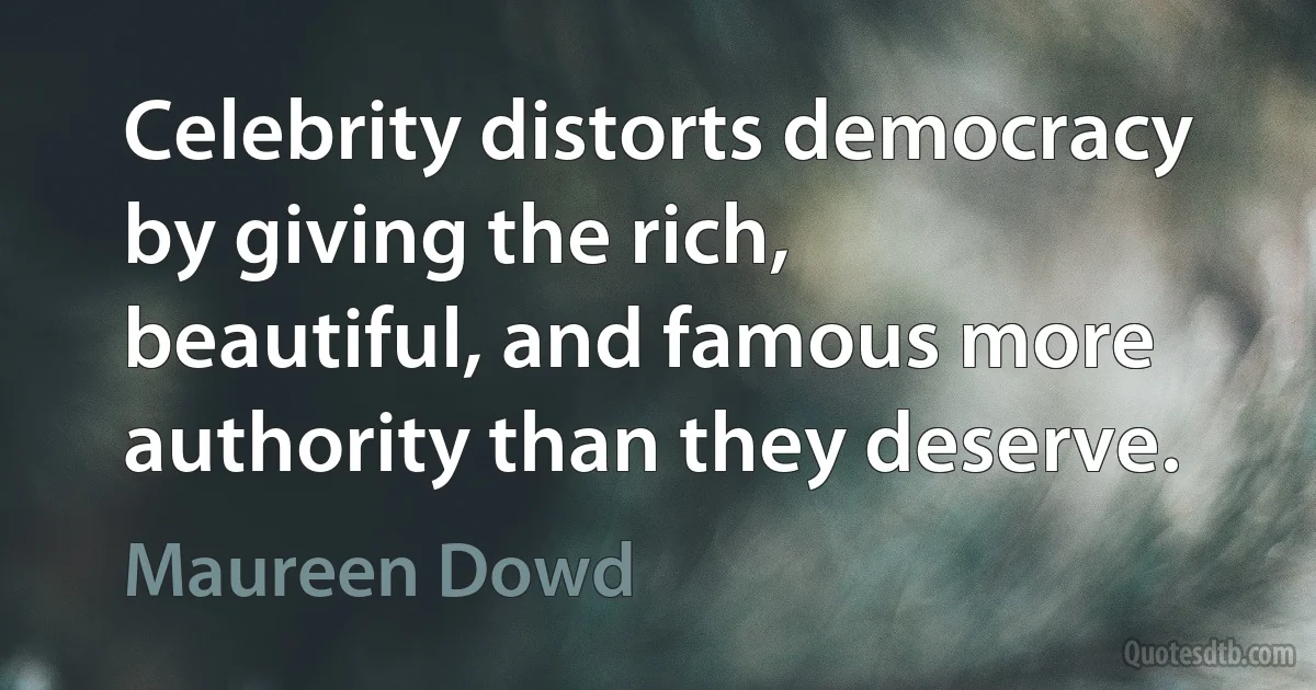 Celebrity distorts democracy by giving the rich, beautiful, and famous more authority than they deserve. (Maureen Dowd)