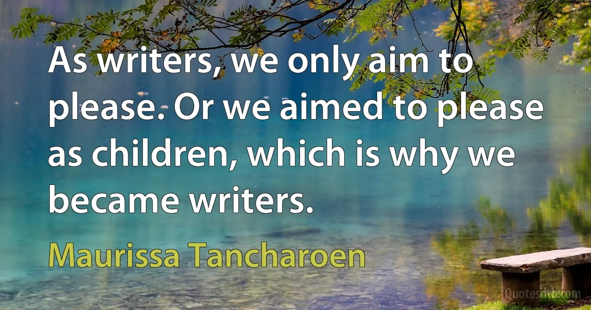 As writers, we only aim to please. Or we aimed to please as children, which is why we became writers. (Maurissa Tancharoen)