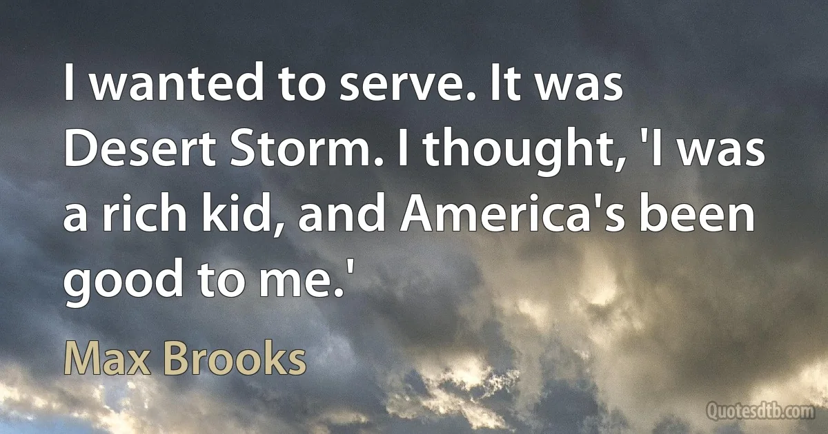 I wanted to serve. It was Desert Storm. I thought, 'I was a rich kid, and America's been good to me.' (Max Brooks)