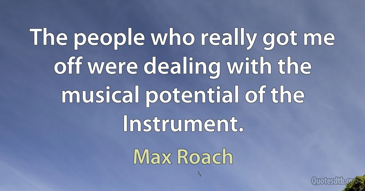 The people who really got me off were dealing with the musical potential of the Instrument. (Max Roach)