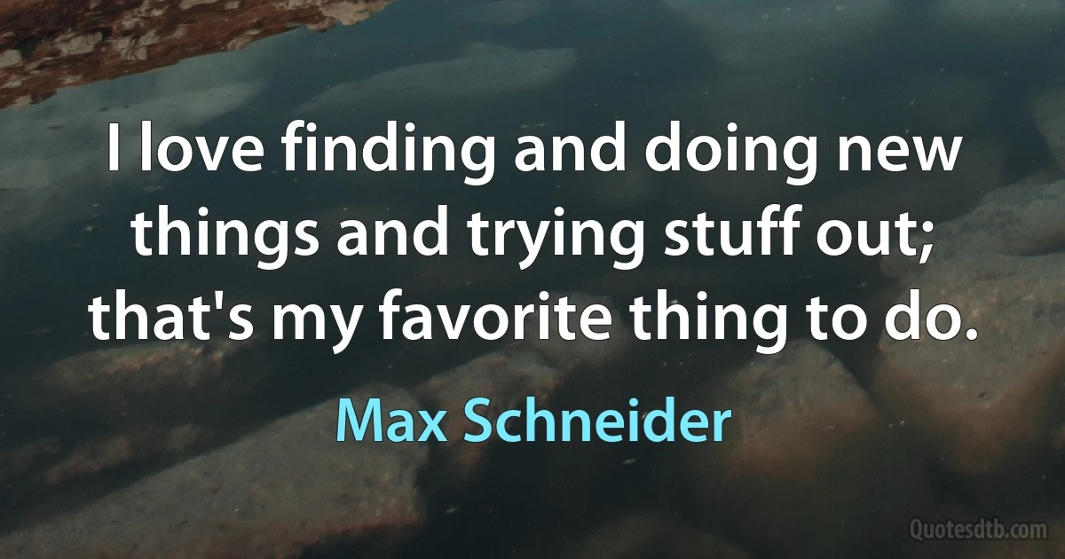 I love finding and doing new things and trying stuff out; that's my favorite thing to do. (Max Schneider)