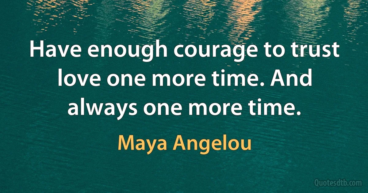 Have enough courage to trust love one more time. And always one more time. (Maya Angelou)