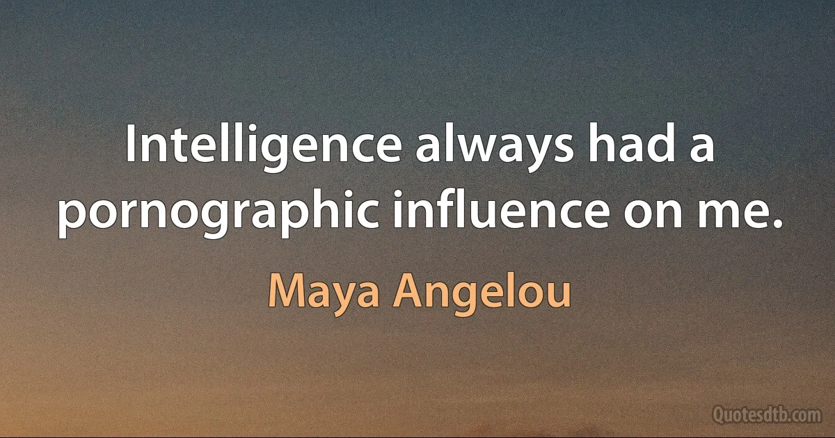 Intelligence always had a pornographic influence on me. (Maya Angelou)