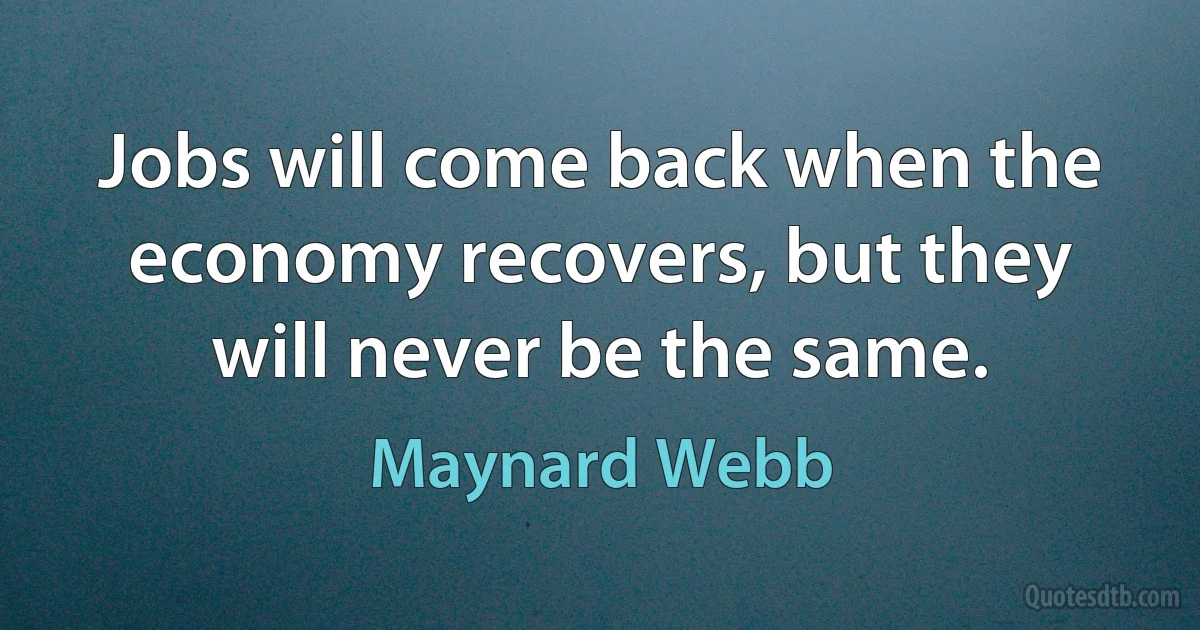 Jobs will come back when the economy recovers, but they will never be the same. (Maynard Webb)