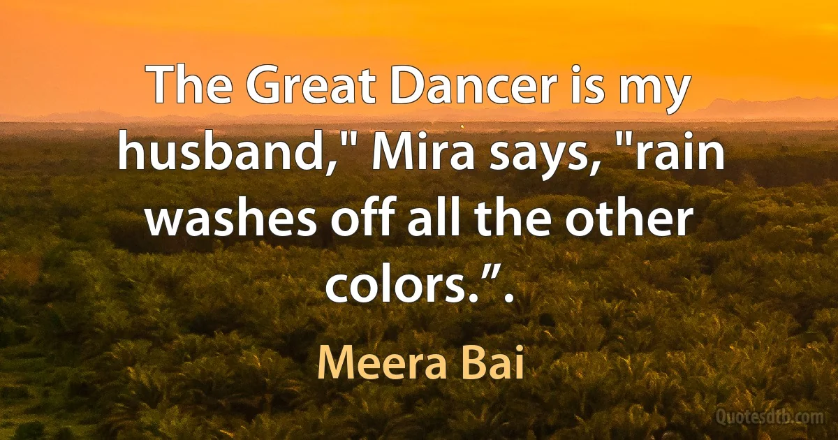 The Great Dancer is my husband," Mira says, "rain washes off all the other colors.”. (Meera Bai)