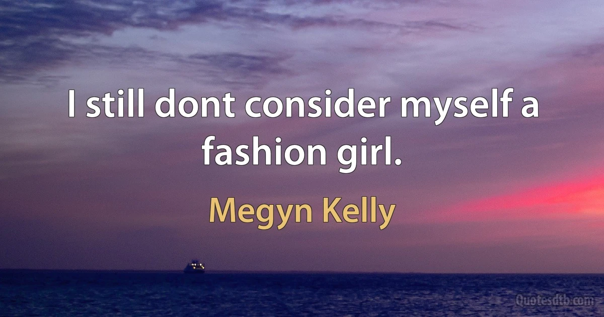 I still dont consider myself a fashion girl. (Megyn Kelly)