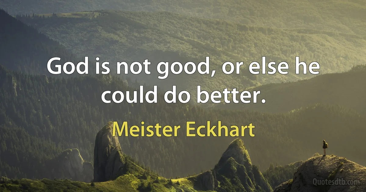 God is not good, or else he could do better. (Meister Eckhart)