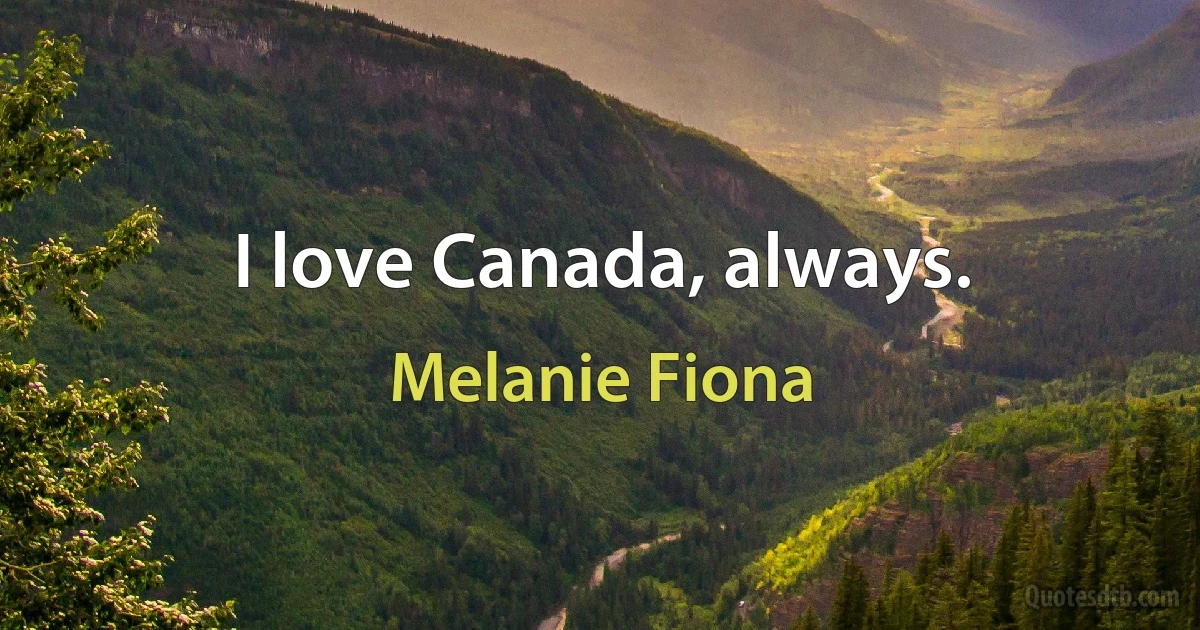 I love Canada, always. (Melanie Fiona)