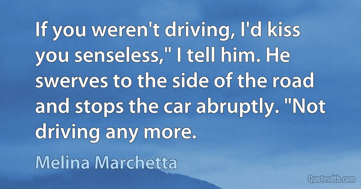 If you weren't driving, I'd kiss you senseless," I tell him. He swerves to the side of the road and stops the car abruptly. "Not driving any more. (Melina Marchetta)