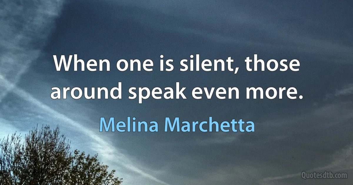 When one is silent, those around speak even more. (Melina Marchetta)