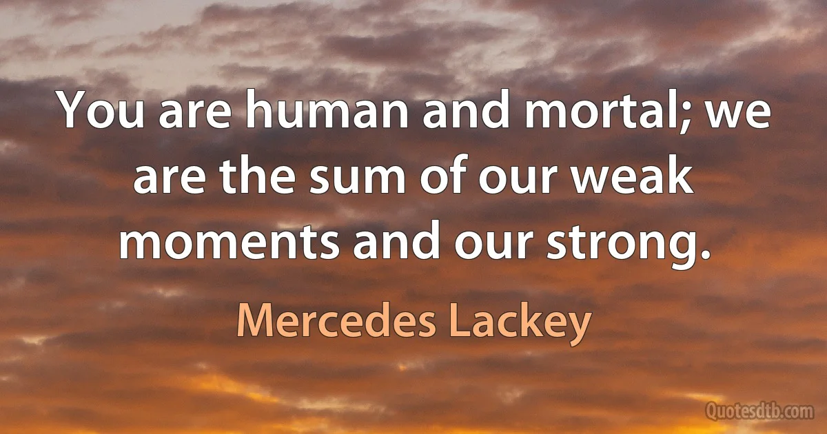 You are human and mortal; we are the sum of our weak moments and our strong. (Mercedes Lackey)