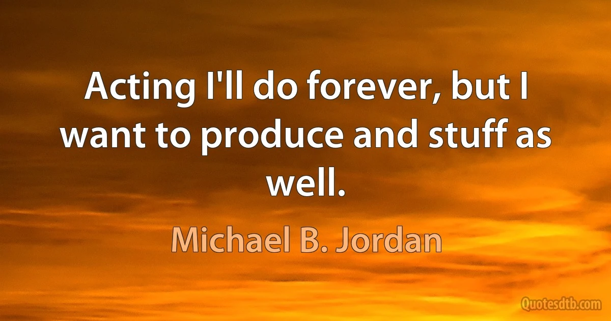 Acting I'll do forever, but I want to produce and stuff as well. (Michael B. Jordan)