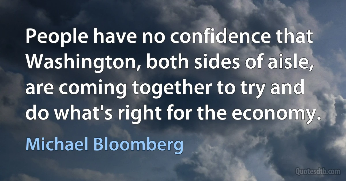 People have no confidence that Washington, both sides of aisle, are coming together to try and do what's right for the economy. (Michael Bloomberg)