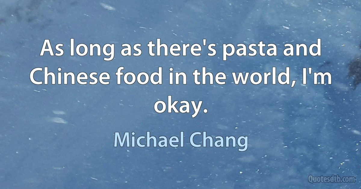 As long as there's pasta and Chinese food in the world, I'm okay. (Michael Chang)