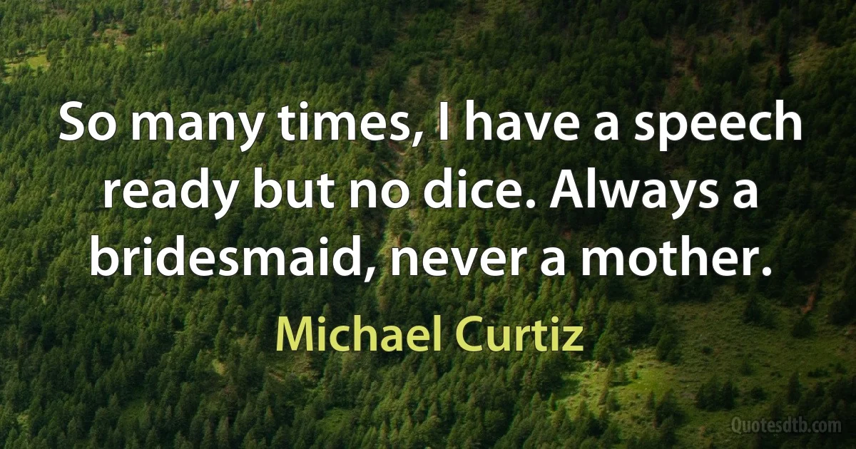 So many times, I have a speech ready but no dice. Always a bridesmaid, never a mother. (Michael Curtiz)