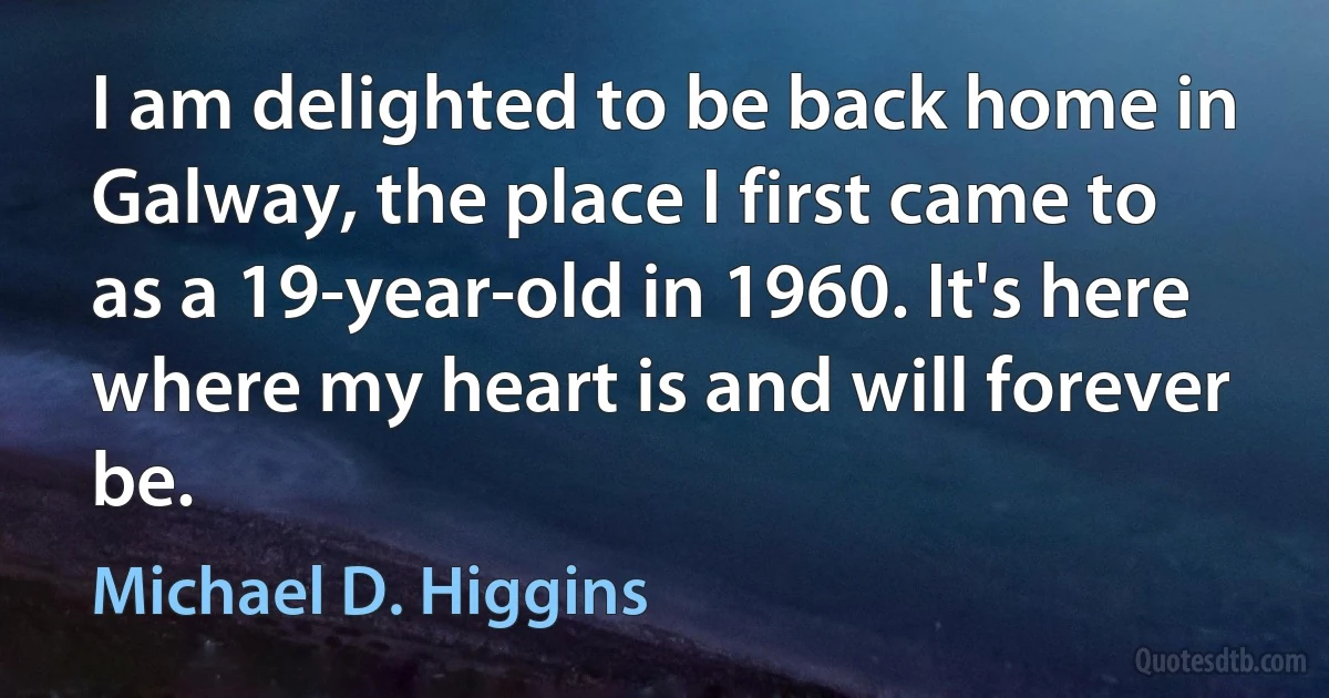 I am delighted to be back home in Galway, the place I first came to as a 19-year-old in 1960. It's here where my heart is and will forever be. (Michael D. Higgins)