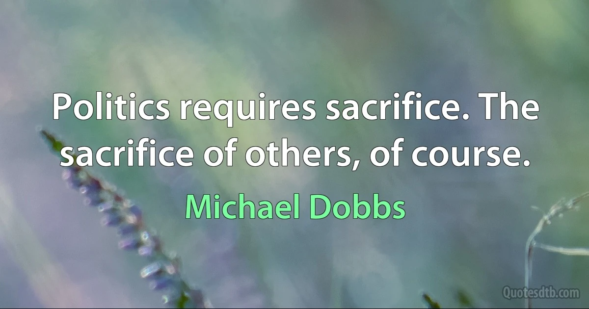 Politics requires sacrifice. The sacrifice of others, of course. (Michael Dobbs)