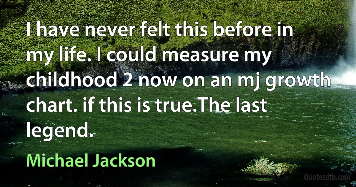 I have never felt this before in my life. I could measure my childhood 2 now on an mj growth chart. if this is true.The last legend. (Michael Jackson)