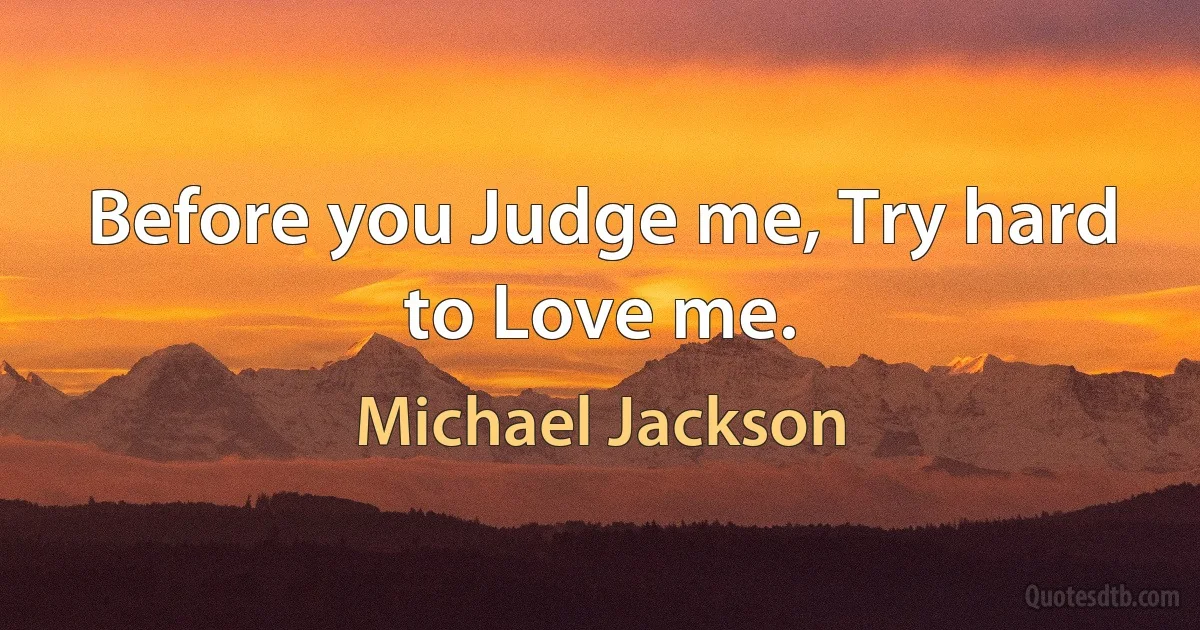 Before you Judge me, Try hard to Love me. (Michael Jackson)