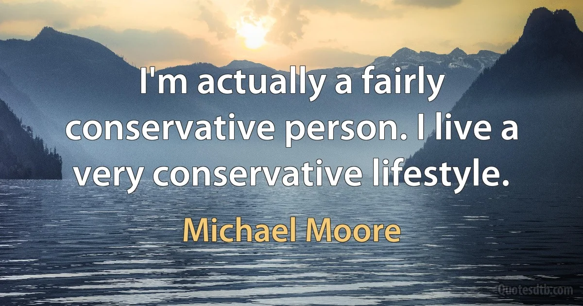 I'm actually a fairly conservative person. I live a very conservative lifestyle. (Michael Moore)