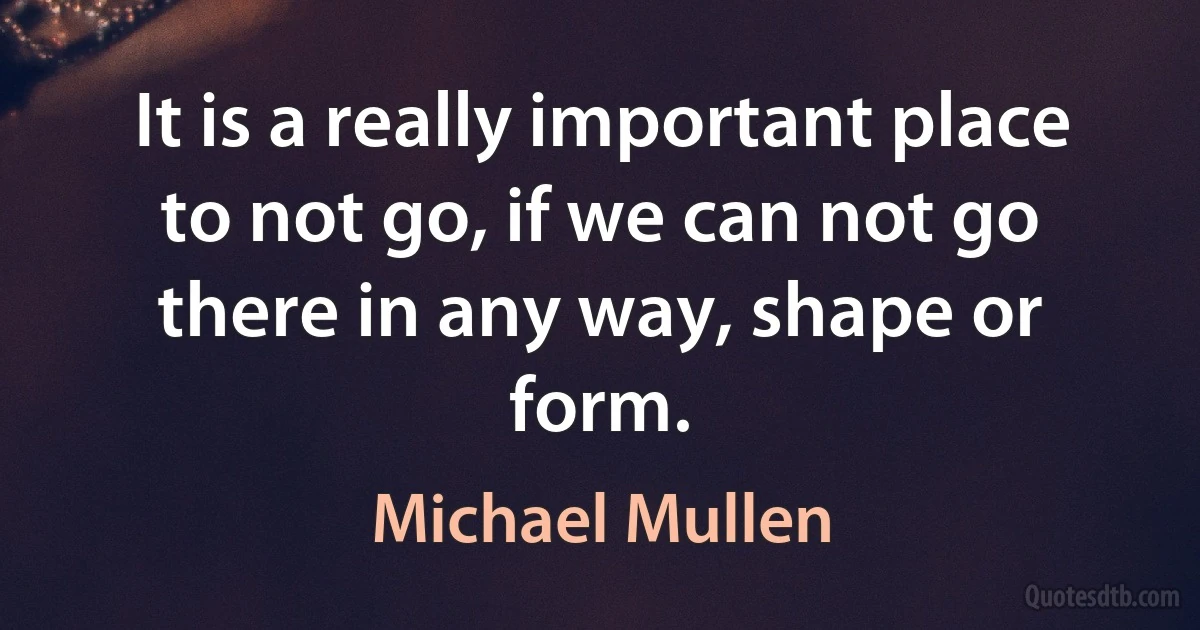 It is a really important place to not go, if we can not go there in any way, shape or form. (Michael Mullen)