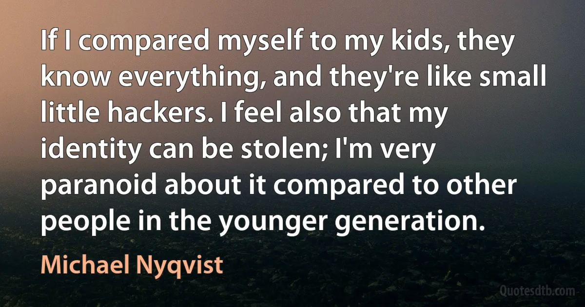 If I compared myself to my kids, they know everything, and they're like small little hackers. I feel also that my identity can be stolen; I'm very paranoid about it compared to other people in the younger generation. (Michael Nyqvist)