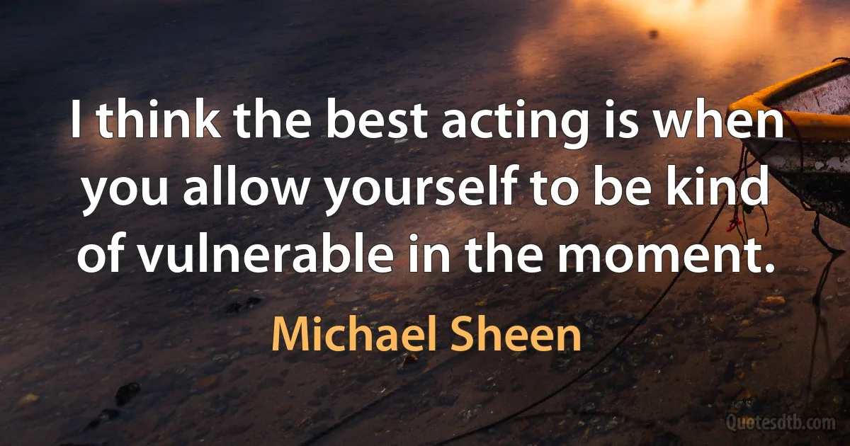 I think the best acting is when you allow yourself to be kind of vulnerable in the moment. (Michael Sheen)