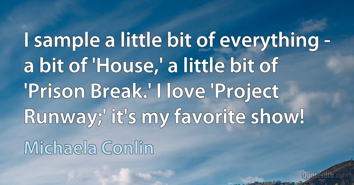 I sample a little bit of everything - a bit of 'House,' a little bit of 'Prison Break.' I love 'Project Runway;' it's my favorite show! (Michaela Conlin)