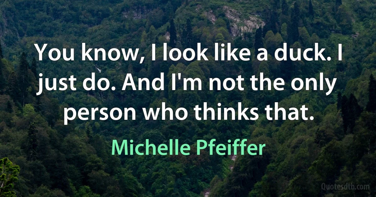 You know, I look like a duck. I just do. And I'm not the only person who thinks that. (Michelle Pfeiffer)