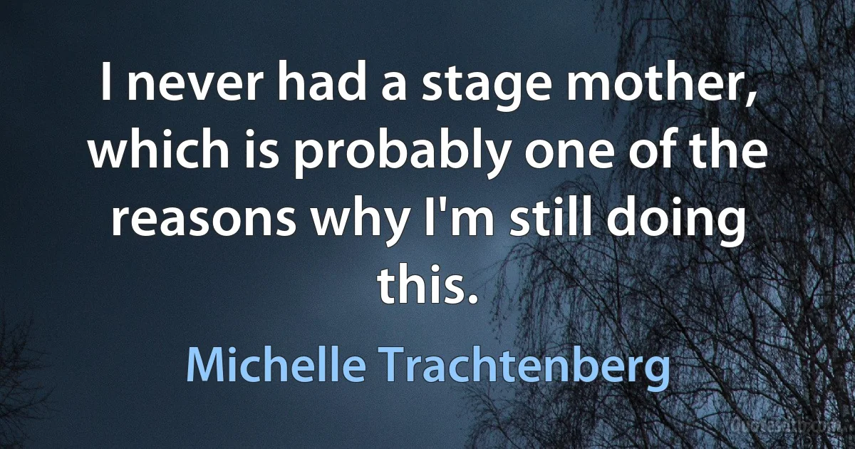 I never had a stage mother, which is probably one of the reasons why I'm still doing this. (Michelle Trachtenberg)