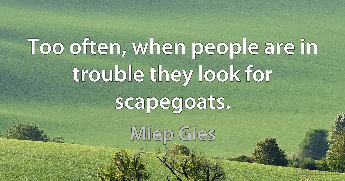 Too often, when people are in trouble they look for scapegoats. (Miep Gies)