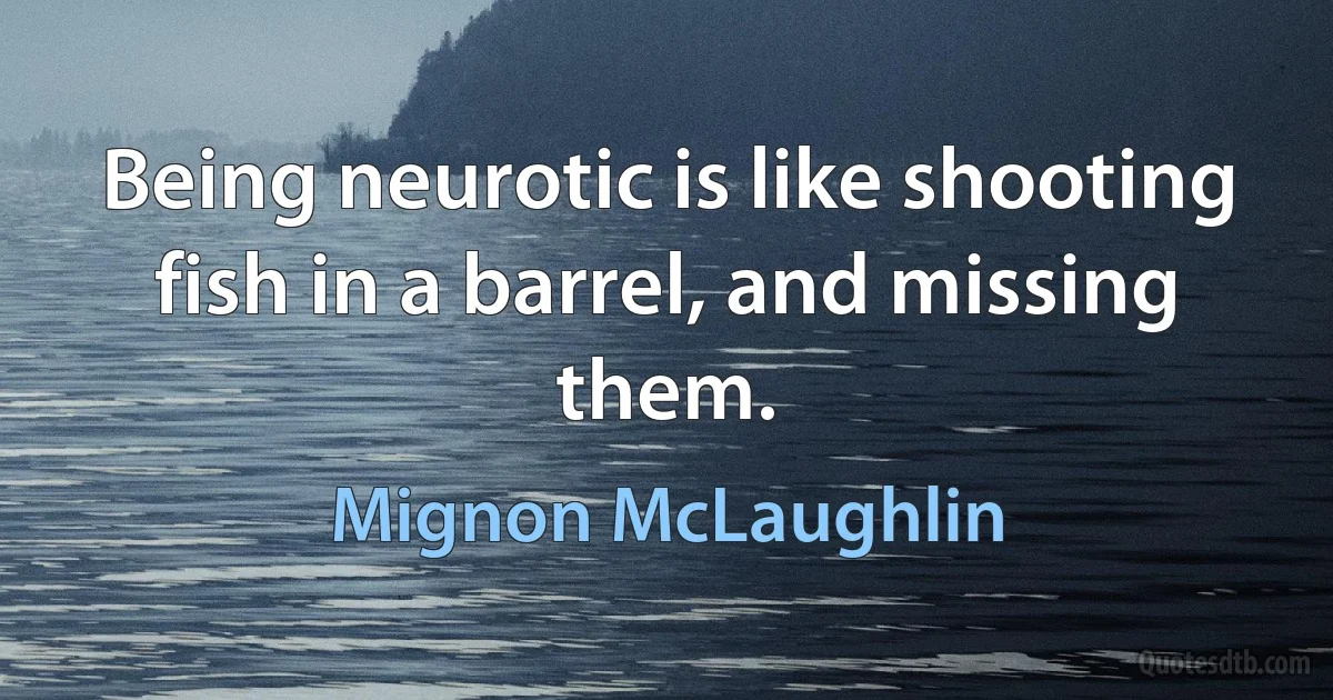 Being neurotic is like shooting fish in a barrel, and missing them. (Mignon McLaughlin)