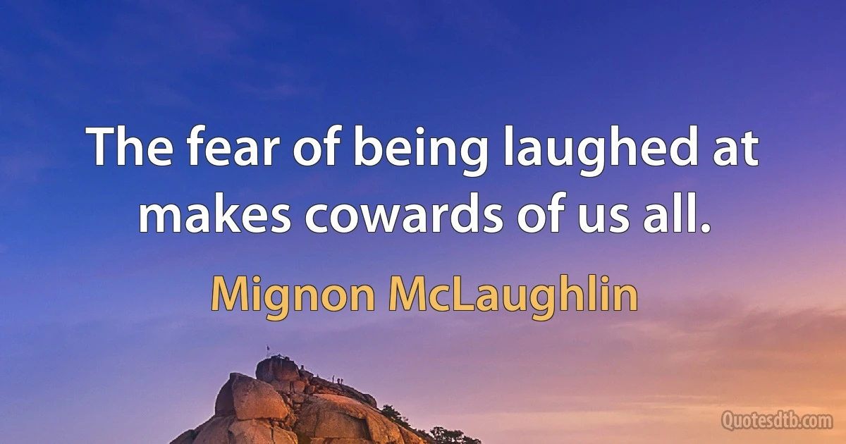 The fear of being laughed at makes cowards of us all. (Mignon McLaughlin)