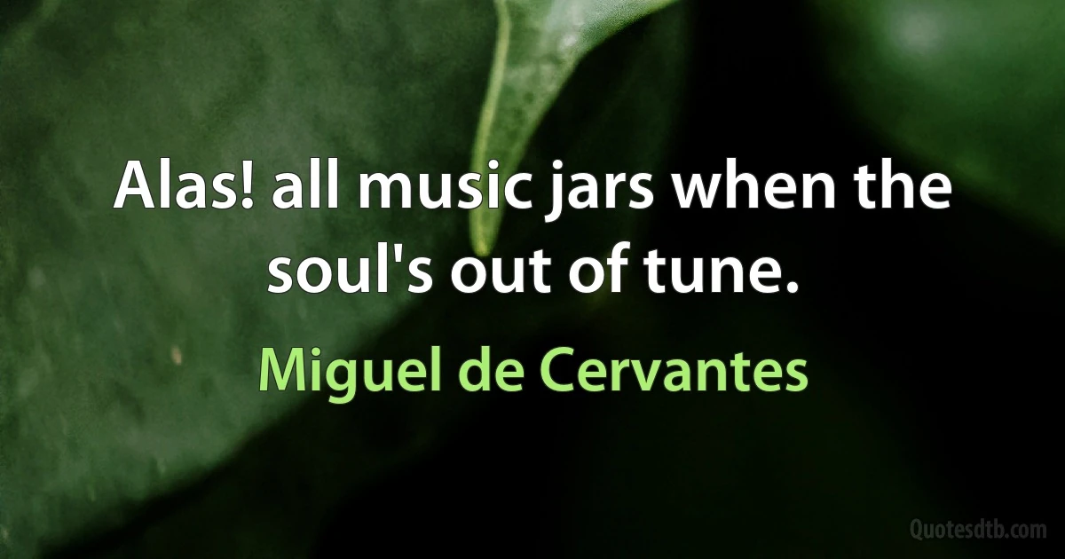 Alas! all music jars when the soul's out of tune. (Miguel de Cervantes)