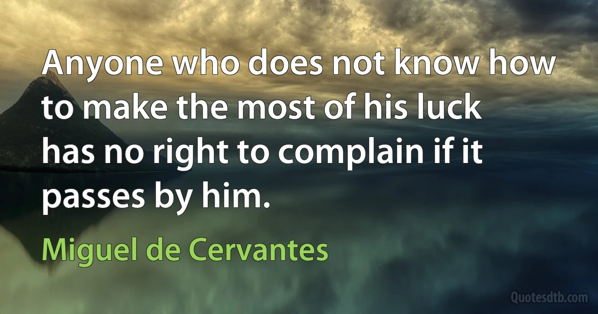 Anyone who does not know how to make the most of his luck has no right to complain if it passes by him. (Miguel de Cervantes)