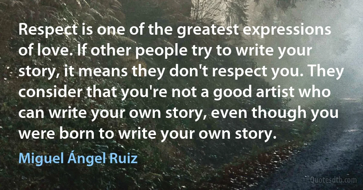 Respect is one of the greatest expressions of love. If other people try to write your story, it means they don't respect you. They consider that you're not a good artist who can write your own story, even though you were born to write your own story. (Miguel Ángel Ruiz)