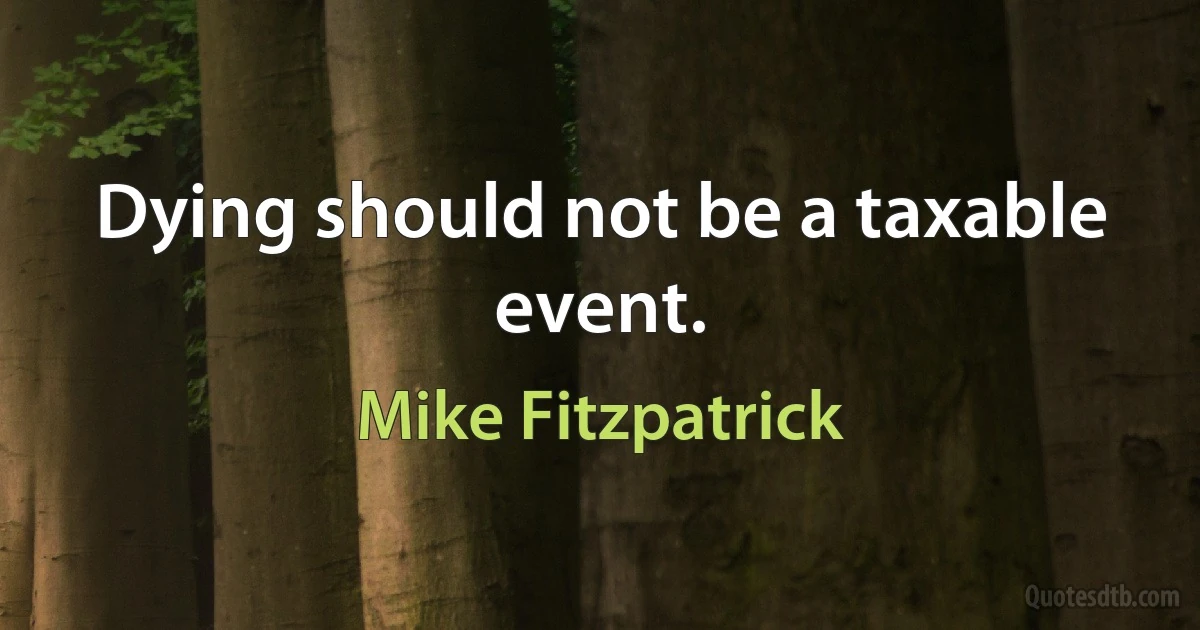 Dying should not be a taxable event. (Mike Fitzpatrick)