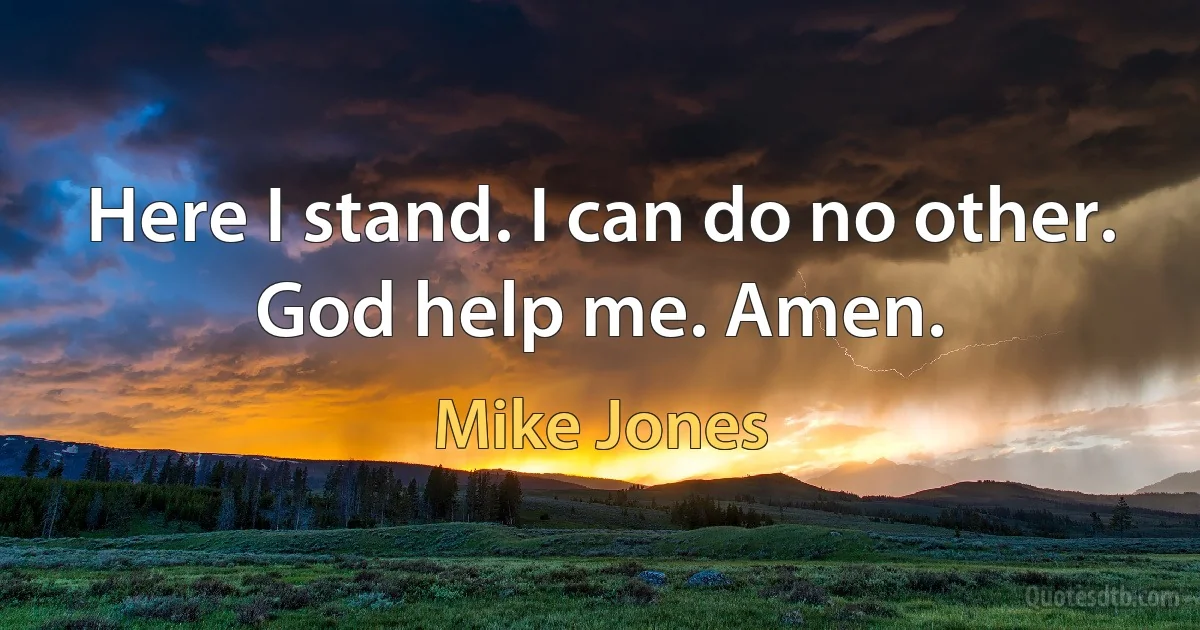 Here I stand. I can do no other. God help me. Amen. (Mike Jones)