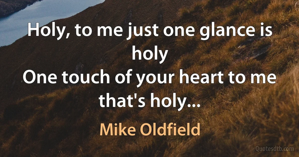 Holy, to me just one glance is holy
One touch of your heart to me that's holy... (Mike Oldfield)