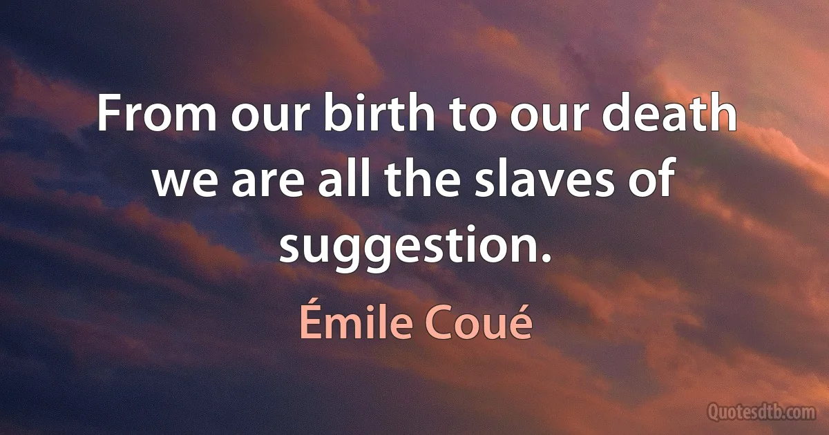 From our birth to our death we are all the slaves of suggestion. (Émile Coué)