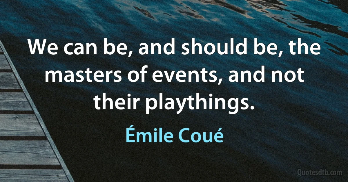 We can be, and should be, the masters of events, and not their playthings. (Émile Coué)