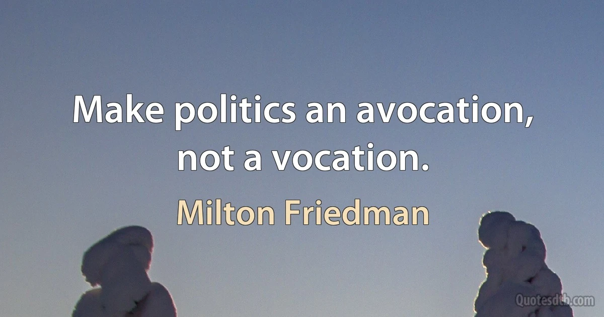 Make politics an avocation, not a vocation. (Milton Friedman)