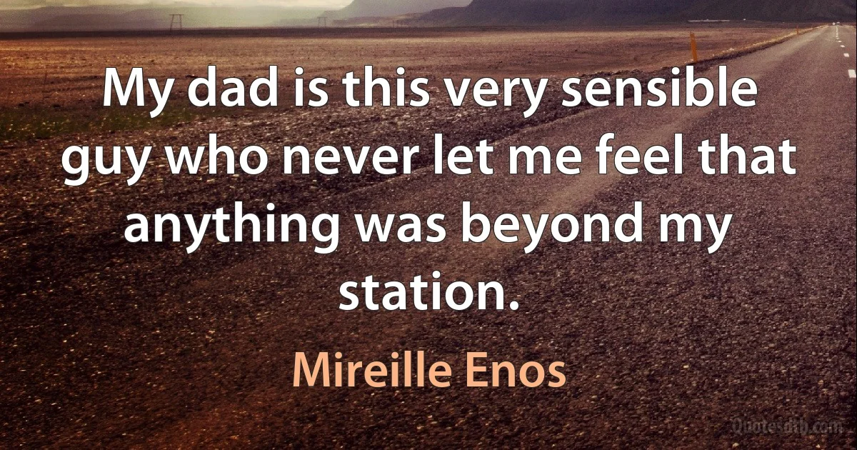 My dad is this very sensible guy who never let me feel that anything was beyond my station. (Mireille Enos)