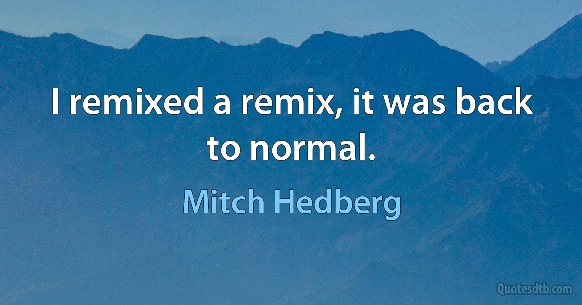 I remixed a remix, it was back to normal. (Mitch Hedberg)