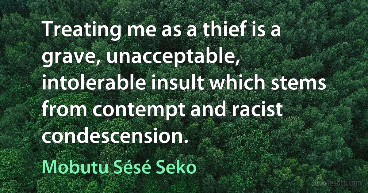 Treating me as a thief is a grave, unacceptable, intolerable insult which stems from contempt and racist condescension. (Mobutu Sésé Seko)